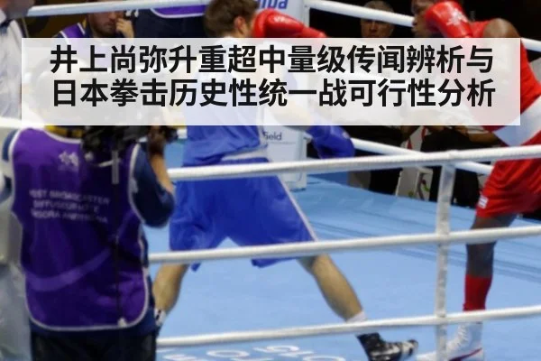 井上尚弥升重超中量级传闻辨析与日本拳击历史性统一战可行性分析