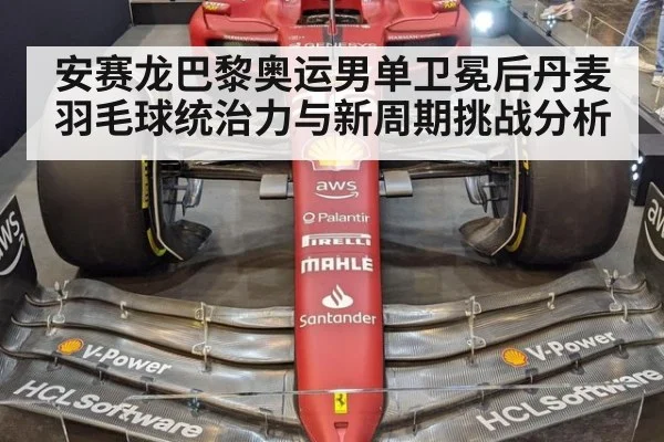安赛龙巴黎奥运男单卫冕后丹麦羽毛球统治力与新周期挑战分析